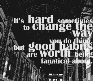 Photo:  It's hard sometimes to change the way you do things but good habits are wroth being fanatical about.
